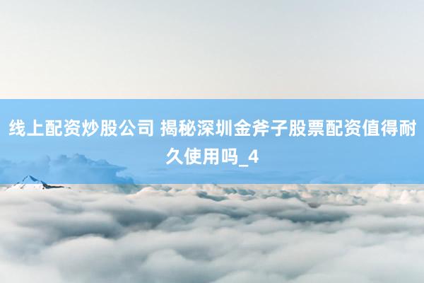 线上配资炒股公司 揭秘深圳金斧子股票配资值得耐久使用吗_4