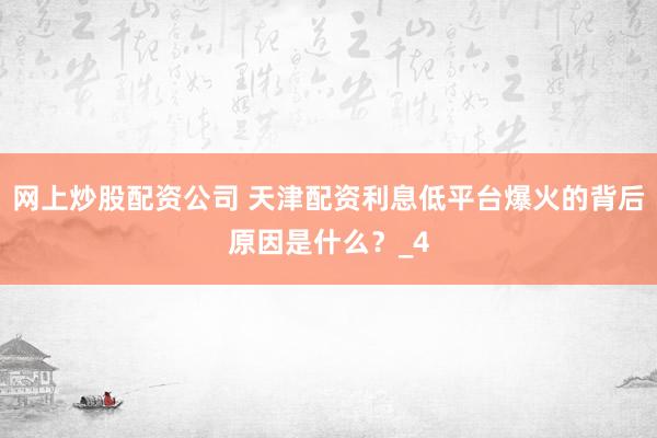 网上炒股配资公司 天津配资利息低平台爆火的背后原因是什么？_4
