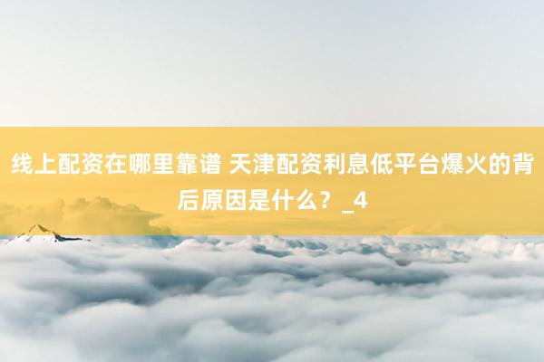 线上配资在哪里靠谱 天津配资利息低平台爆火的背后原因是什么？_4
