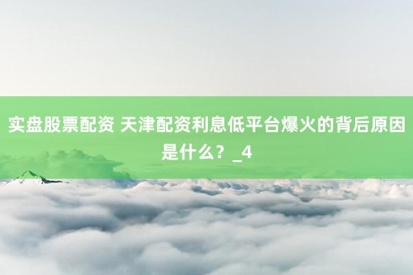 实盘股票配资 天津配资利息低平台爆火的背后原因是什么？_4