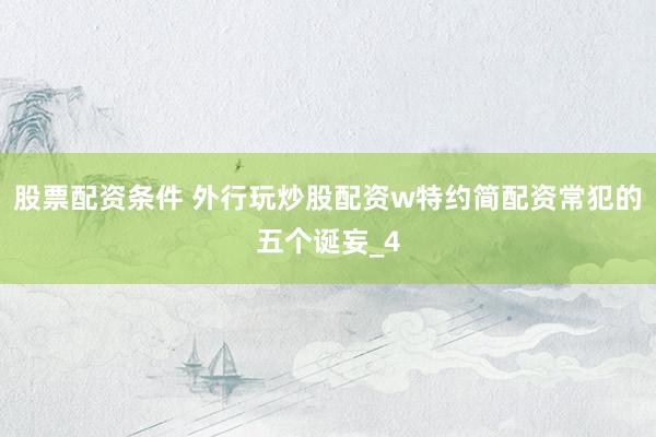 股票配资条件 外行玩炒股配资w特约简配资常犯的五个诞妄_4