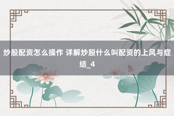 炒股配资怎么操作 详解炒股什么叫配资的上风与症结_4
