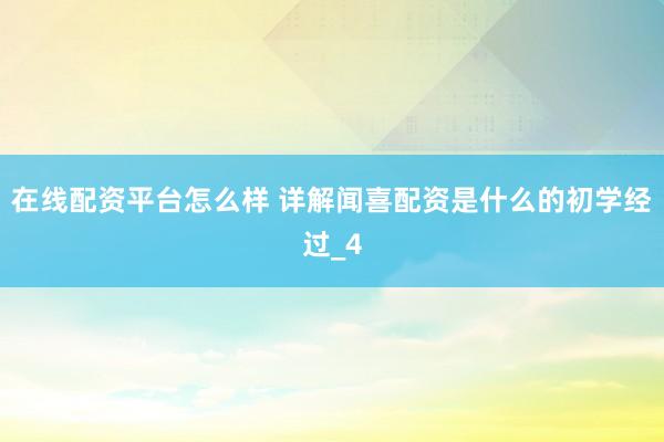 在线配资平台怎么样 详解闻喜配资是什么的初学经过_4