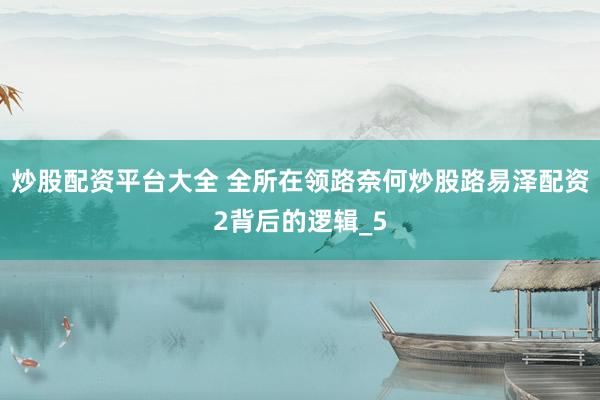 炒股配资平台大全 全所在领路奈何炒股路易泽配资2背后的逻辑_5