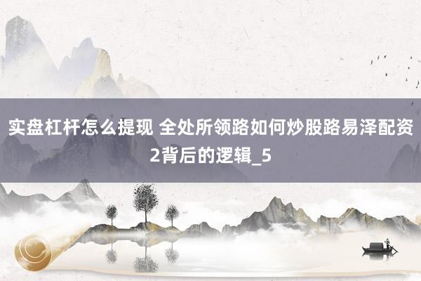 实盘杠杆怎么提现 全处所领路如何炒股路易泽配资2背后的逻辑_5