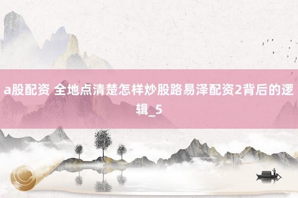 a股配资 全地点清楚怎样炒股路易泽配资2背后的逻辑_5