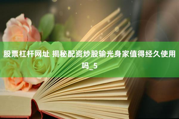 股票杠杆网址 揭秘配资炒股输光身家值得经久使用吗_5