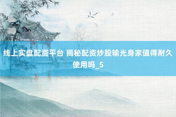 线上实盘配资平台 揭秘配资炒股输光身家值得耐久使用吗_5