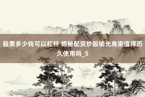 股票多少钱可以杠杆 揭秘配资炒股输光身家值得历久使用吗_5