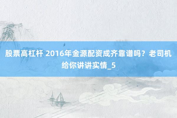 股票高杠杆 2016年金源配资成齐靠谱吗？老司机给你讲讲实情_5