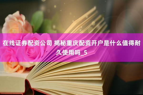 在线证券配资公司 揭秘重庆配资开户是什么值得耐久使用吗_5