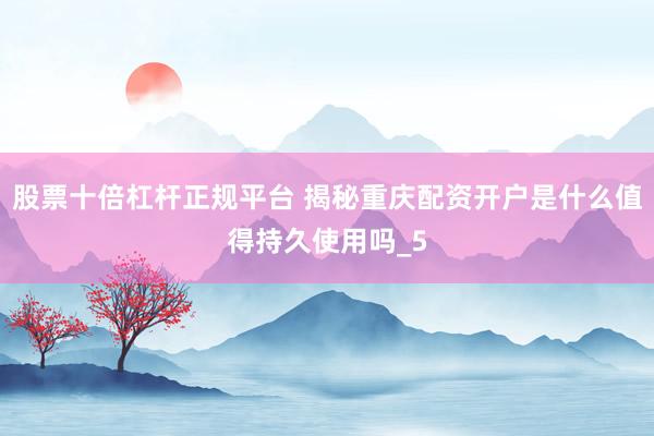 股票十倍杠杆正规平台 揭秘重庆配资开户是什么值得持久使用吗_5