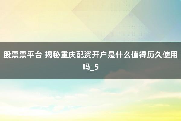 股票票平台 揭秘重庆配资开户是什么值得历久使用吗_5