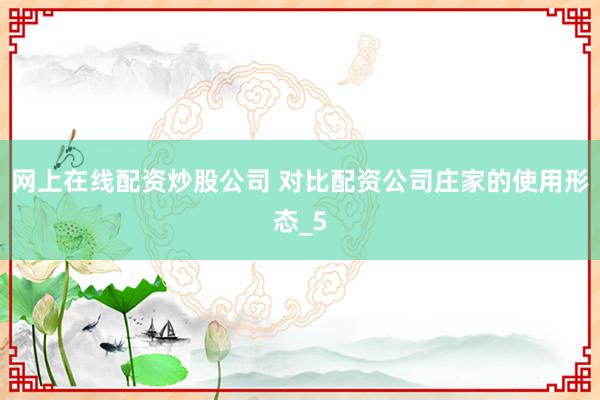 网上在线配资炒股公司 对比配资公司庄家的使用形态_5