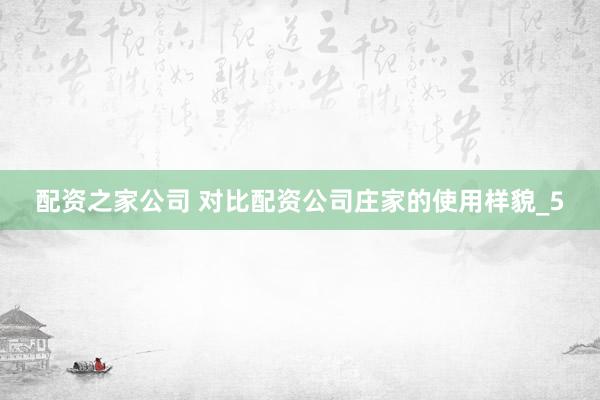 配资之家公司 对比配资公司庄家的使用样貌_5