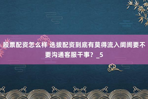 股票配资怎么样 选拔配资到底有莫得流入阛阓要不要沟通客服干事？_5