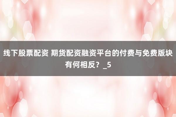 线下股票配资 期货配资融资平台的付费与免费版块有何相反？_5