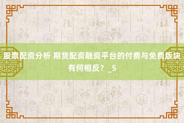股票配资分析 期货配资融资平台的付费与免费版块有何相反？_5