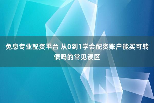 免息专业配资平台 从0到1学会配资账户能买可转债吗的常见误区