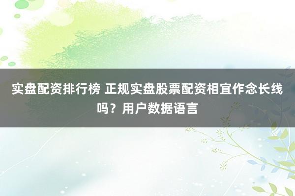 实盘配资排行榜 正规实盘股票配资相宜作念长线吗？用户数据语言