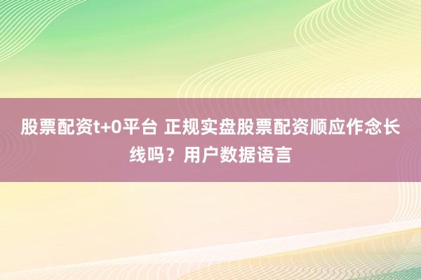 股票配资t+0平台 正规实盘股票配资顺应作念长线吗？用户数据语言