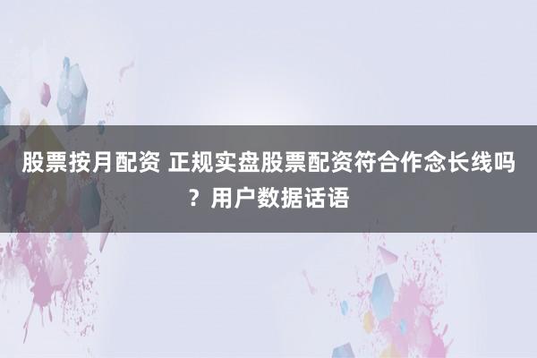 股票按月配资 正规实盘股票配资符合作念长线吗？用户数据话语