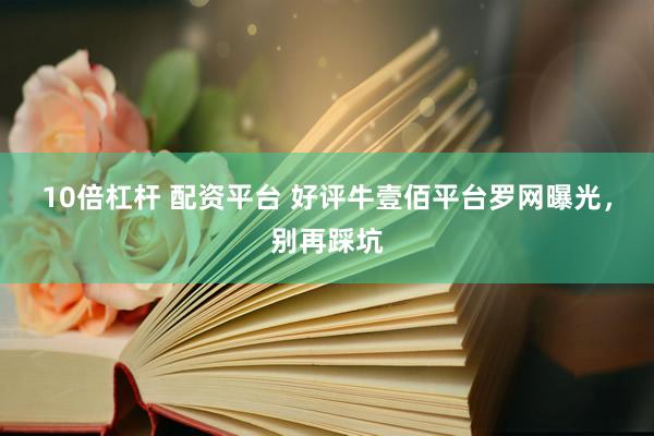 10倍杠杆 配资平台 好评牛壹佰平台罗网曝光，别再踩坑