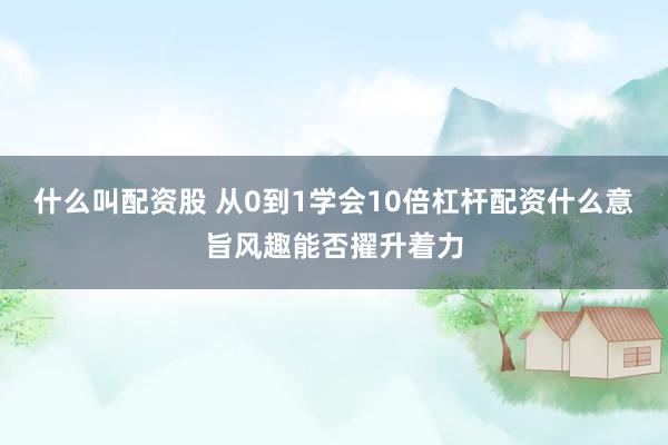 什么叫配资股 从0到1学会10倍杠杆配资什么意旨风趣能否擢升着力