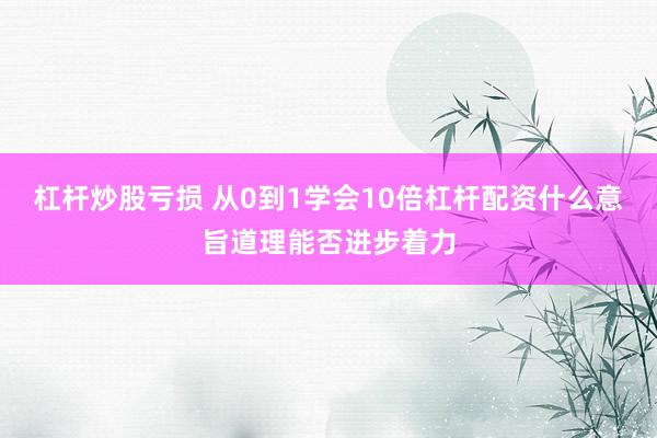 杠杆炒股亏损 从0到1学会10倍杠杆配资什么意旨道理能否进步着力