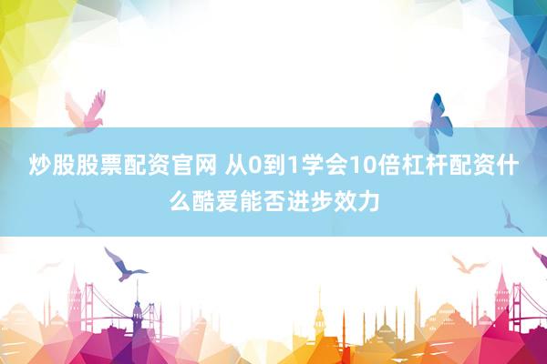 炒股股票配资官网 从0到1学会10倍杠杆配资什么酷爱能否进步效力