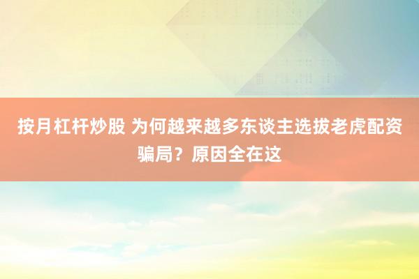 按月杠杆炒股 为何越来越多东谈主选拔老虎配资骗局？原因全在这