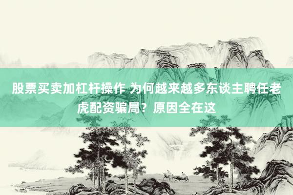股票买卖加杠杆操作 为何越来越多东谈主聘任老虎配资骗局？原因全在这