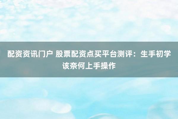 配资资讯门户 股票配资点买平台测评：生手初学该奈何上手操作