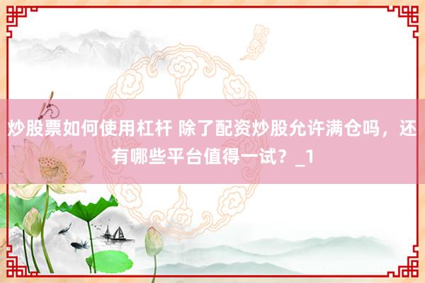 炒股票如何使用杠杆 除了配资炒股允许满仓吗，还有哪些平台值得一试？_1