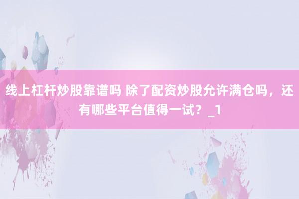 线上杠杆炒股靠谱吗 除了配资炒股允许满仓吗，还有哪些平台值得一试？_1