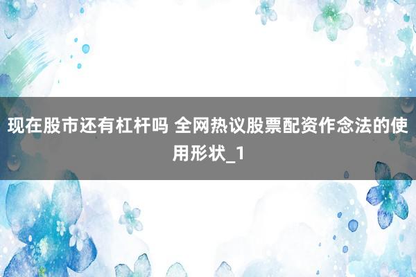 现在股市还有杠杆吗 全网热议股票配资作念法的使用形状_1
