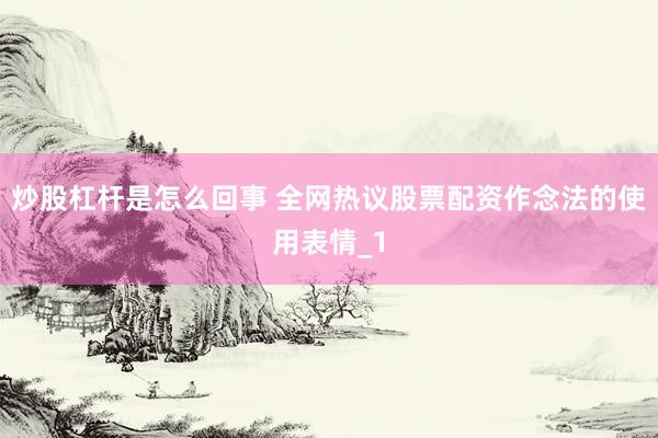 炒股杠杆是怎么回事 全网热议股票配资作念法的使用表情_1