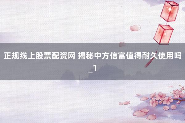 正规线上股票配资网 揭秘中方信富值得耐久使用吗_1