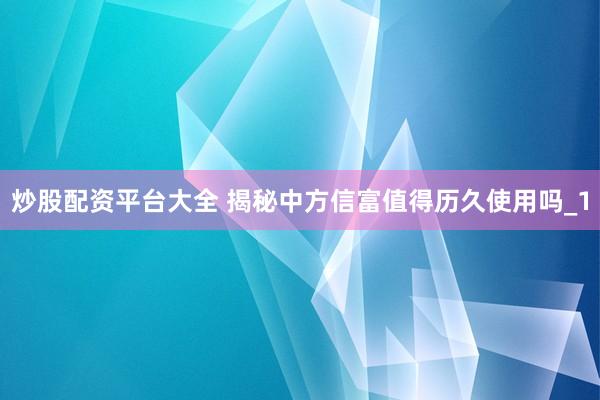 炒股配资平台大全 揭秘中方信富值得历久使用吗_1