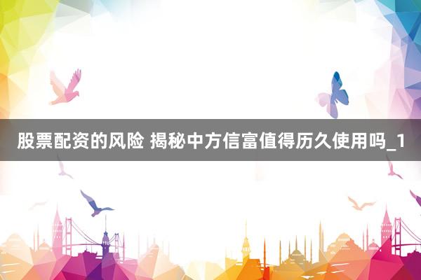股票配资的风险 揭秘中方信富值得历久使用吗_1