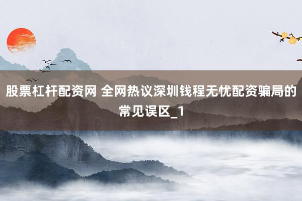 股票杠杆配资网 全网热议深圳钱程无忧配资骗局的常见误区_1