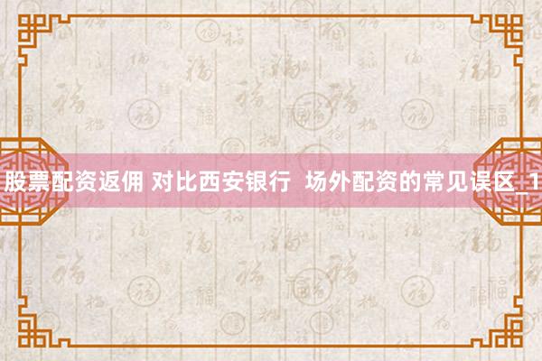 股票配资返佣 对比西安银行  场外配资的常见误区_1