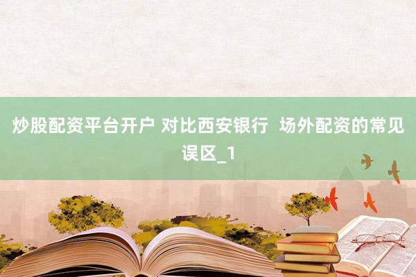 炒股配资平台开户 对比西安银行  场外配资的常见误区_1