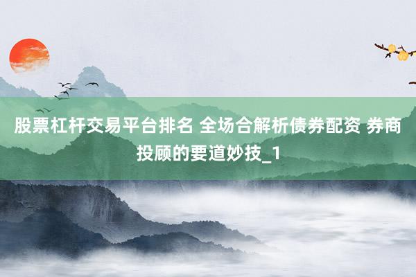 股票杠杆交易平台排名 全场合解析债券配资 券商投顾的要道妙技_1