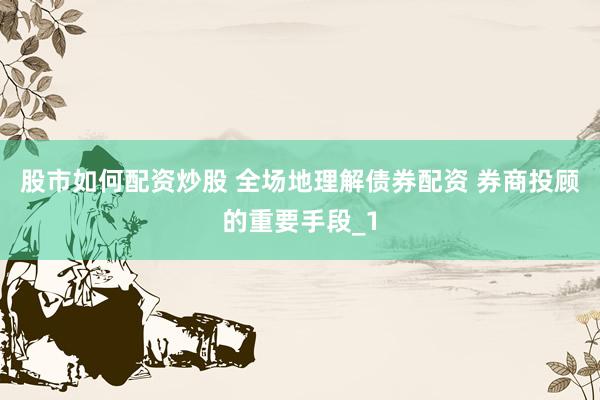 股市如何配资炒股 全场地理解债券配资 券商投顾的重要手段_1
