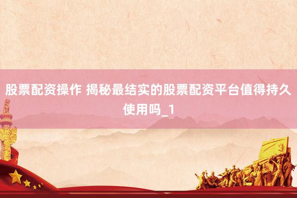 股票配资操作 揭秘最结实的股票配资平台值得持久使用吗_1