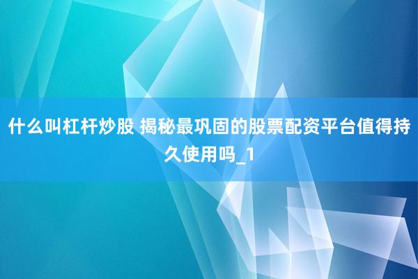 什么叫杠杆炒股 揭秘最巩固的股票配资平台值得持久使用吗_1