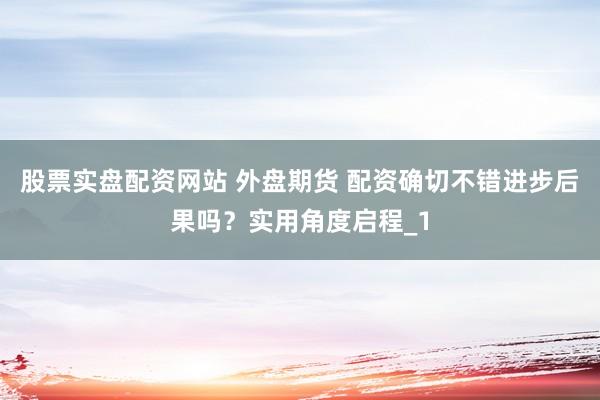 股票实盘配资网站 外盘期货 配资确切不错进步后果吗？实用角度启程_1