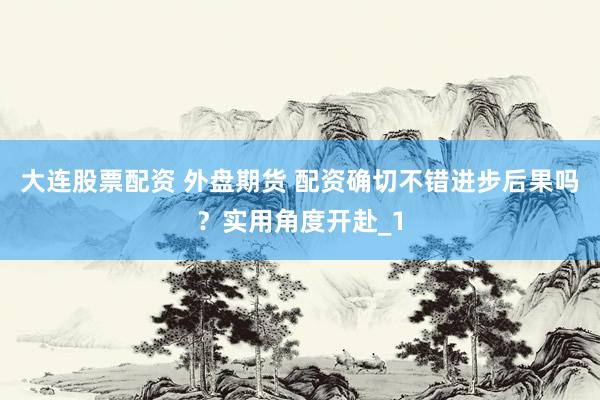 大连股票配资 外盘期货 配资确切不错进步后果吗？实用角度开赴_1