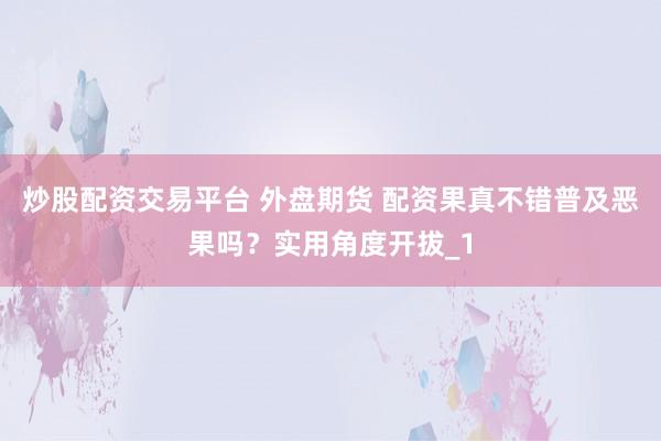 炒股配资交易平台 外盘期货 配资果真不错普及恶果吗？实用角度开拔_1